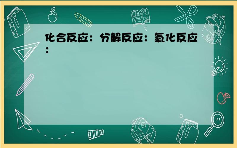 化合反应：分解反应：氧化反应：