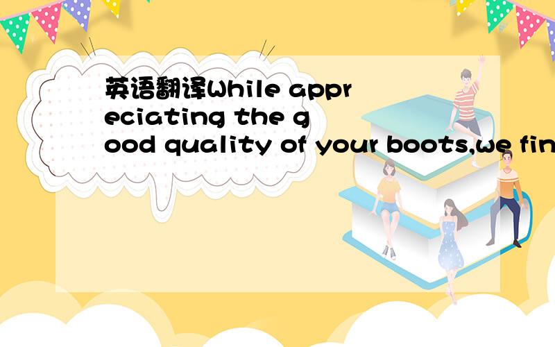 英语翻译While appreciating the good quality of your boots,we fin