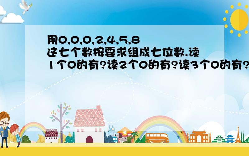 用0,0,0,2,4,5,8这七个数按要求组成七位数.读1个0的有?读2个0的有?读3个0的有?所有0都不读的有?