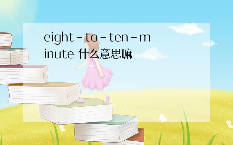 eight-to-ten-minute 什么意思嘛