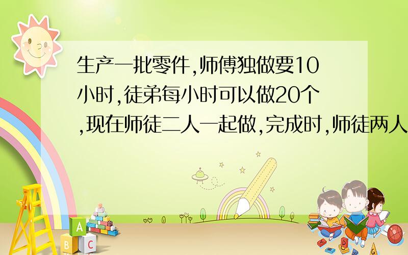 生产一批零件,师傅独做要10小时,徒弟每小时可以做20个,现在师徒二人一起做,完成时,师徒两人生产件数量的比是3:2,师