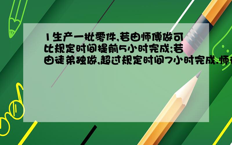 1生产一批零件,若由师傅做可比规定时间提前5小时完成;若由徒弟独做,超过规定时间7小时完成.师徒二人先合作