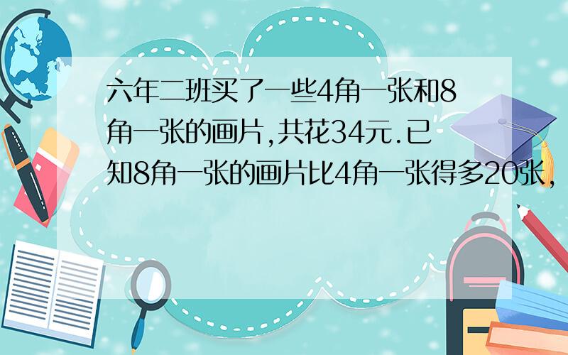 六年二班买了一些4角一张和8角一张的画片,共花34元.已知8角一张的画片比4角一张得多20张,