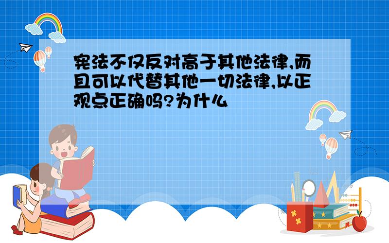 宪法不仅反对高于其他法律,而且可以代替其他一切法律,以正观点正确吗?为什么