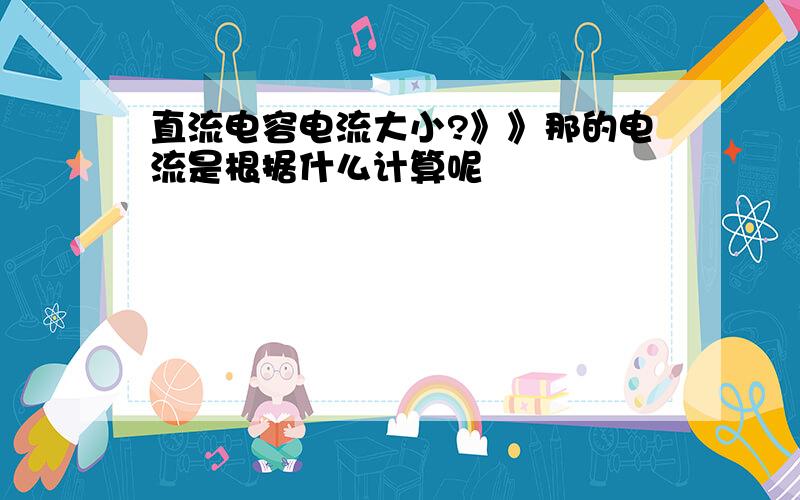 直流电容电流大小?》》那的电流是根据什么计算呢