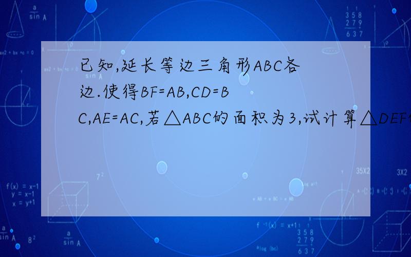 已知,延长等边三角形ABC各边.使得BF=AB,CD=BC,AE=AC,若△ABC的面积为3,试计算△DEF的面积