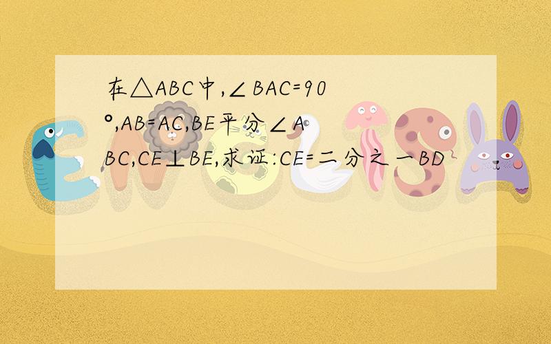 在△ABC中,∠BAC=90°,AB=AC,BE平分∠ABC,CE⊥BE,求证:CE=二分之一BD