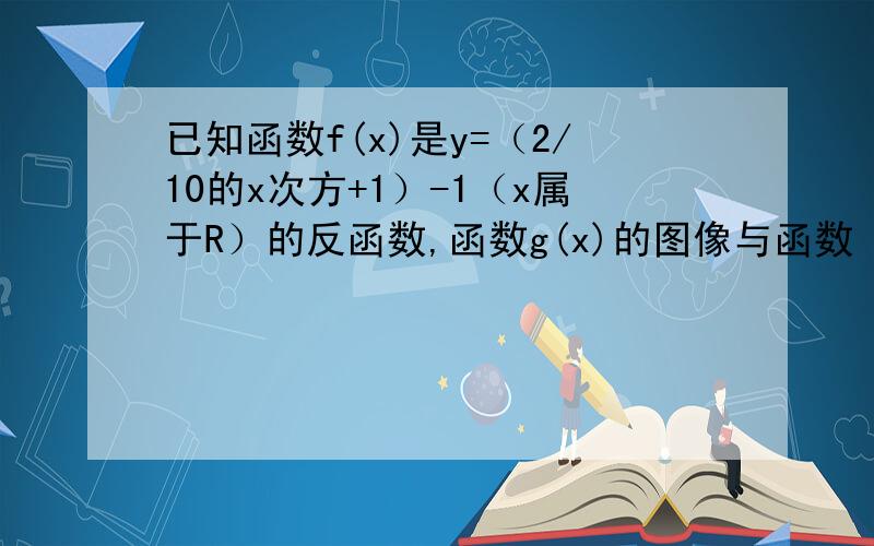 已知函数f(x)是y=（2/10的x次方+1）-1（x属于R）的反函数,函数g(x)的图像与函数 y=-1/x-2