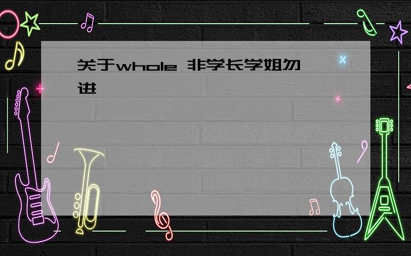 关于whole 非学长学姐勿进