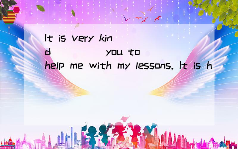 It is very kind ____ you to help me with my lessons. It is h