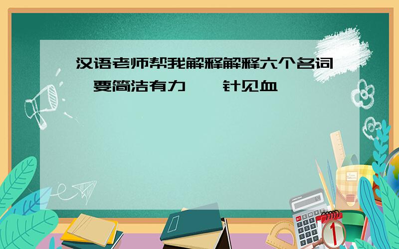 汉语老师帮我解释解释六个名词,要简洁有力,一针见血,