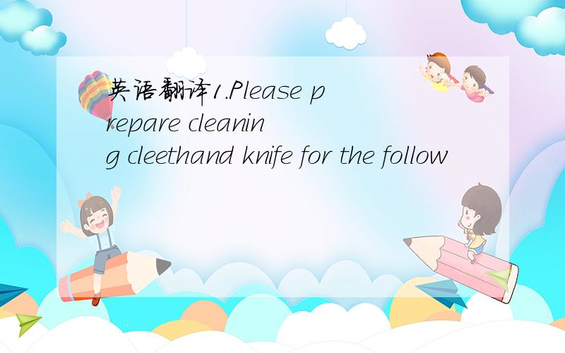 英语翻译1.Please prepare cleaning cleethand knife for the follow