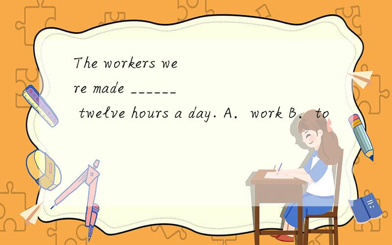 The workers were made ______ twelve hours a day. A．work B．to