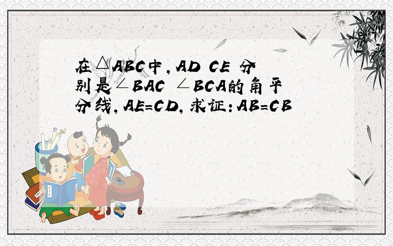 在△ABC中,AD CE 分别是∠BAC ∠BCA的角平分线,AE=CD,求证：AB=CB