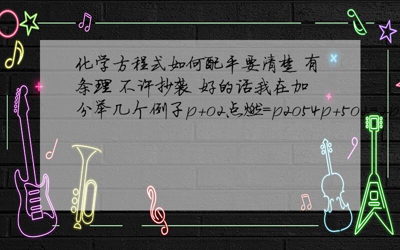 化学方程式如何配平要清楚 有条理 不许抄袭 好的话我在加分举几个例子p+o2点燃=p2o54p+5o2=2p2o5?