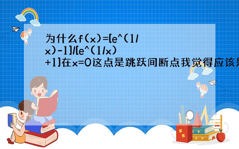 为什么f(x)=[e^(1/x)-1]/[e^(1/x)+1]在x=0这点是跳跃间断点我觉得应该是可去,答案说两边极限一