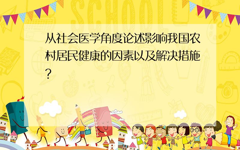 从社会医学角度论述影响我国农村居民健康的因素以及解决措施?