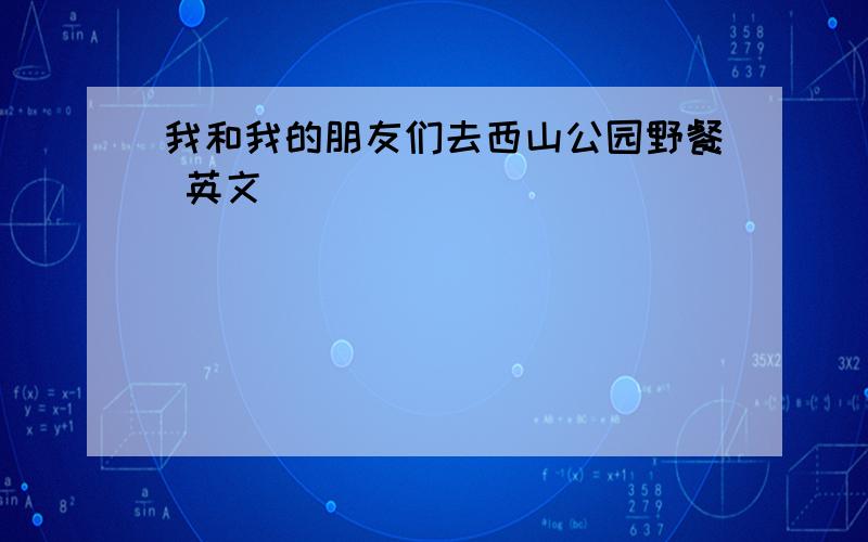 我和我的朋友们去西山公园野餐 英文