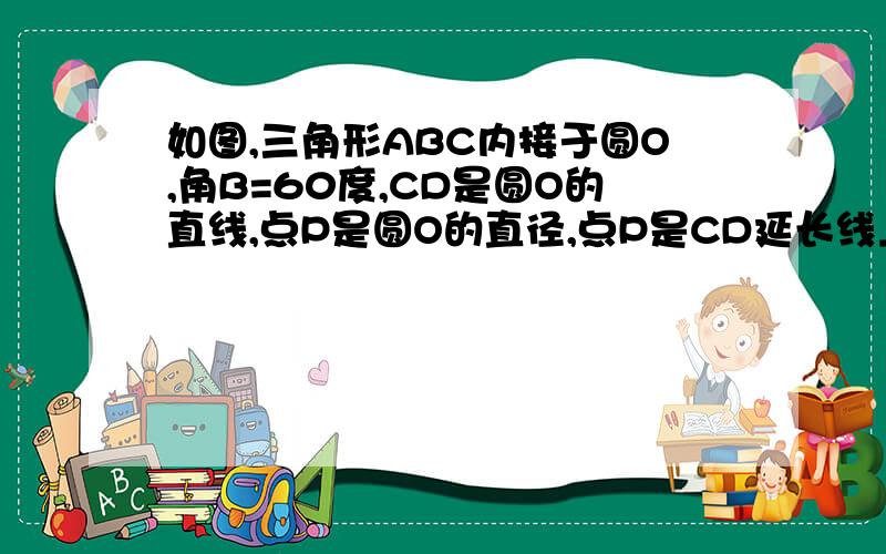 如图,三角形ABC内接于圆O,角B=60度,CD是圆O的直线,点P是圆O的直径,点P是CD延长线上的一点,且AP=AC.