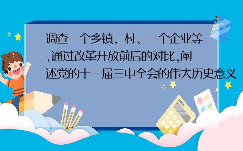 调查一个乡镇、村、一个企业等,通过改革开放前后的对比,阐述党的十一届三中全会的伟大历史意义