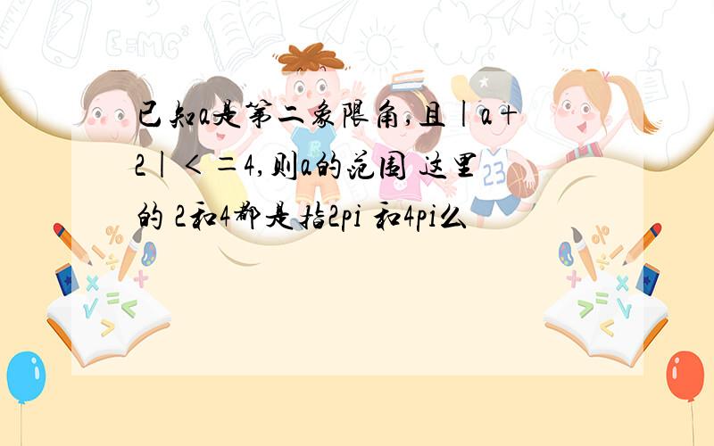 已知a是第二象限角,且|a+2|＜＝4,则a的范围 这里的 2和4都是指2pi 和4pi么