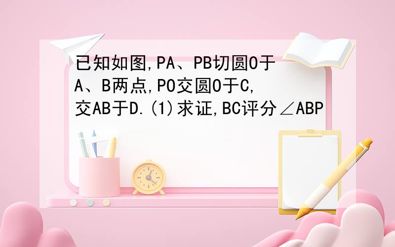 已知如图,PA、PB切圆O于A、B两点,PO交圆O于C,交AB于D.(1)求证,BC评分∠ABP