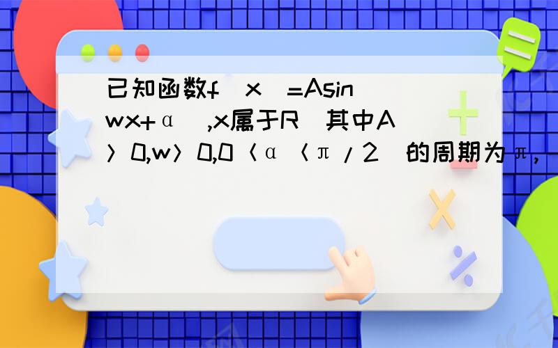 已知函数f（x）=Asin（wx+α）,x属于R（其中A＞0,w＞0,0＜α＜π/2）的周期为π,