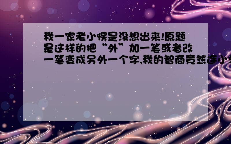 我一家老小愣是没想出来!原题是这样的把“外”加一笔或者改一笔变成另外一个字,我的智商竟然连小学一年级的题都不会了