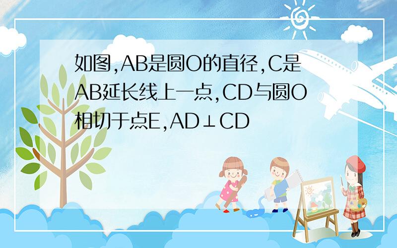 如图,AB是圆O的直径,C是AB延长线上一点,CD与圆O相切于点E,AD⊥CD