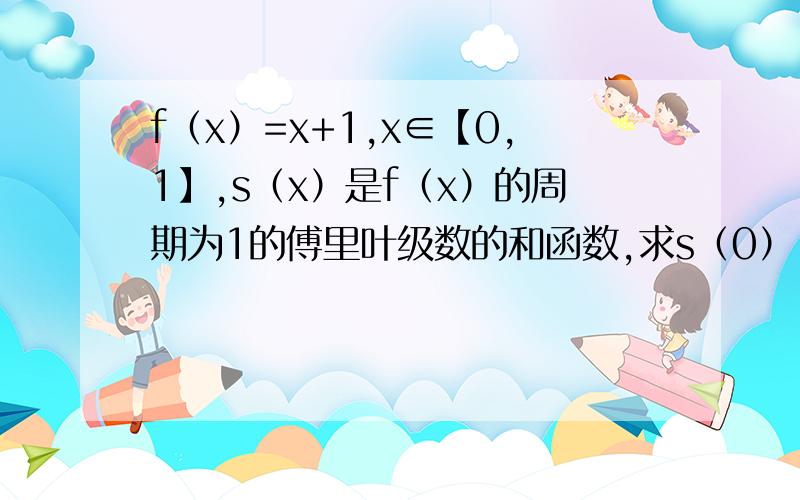 f（x）=x+1,x∈【0,1】,s（x）是f（x）的周期为1的傅里叶级数的和函数,求s（0）