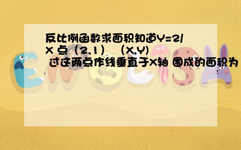 反比例函数求面积知道Y=2/X 点（2,1） （X,Y) 过这两点作线垂直于X轴 围成的面积为1求（X,Y)