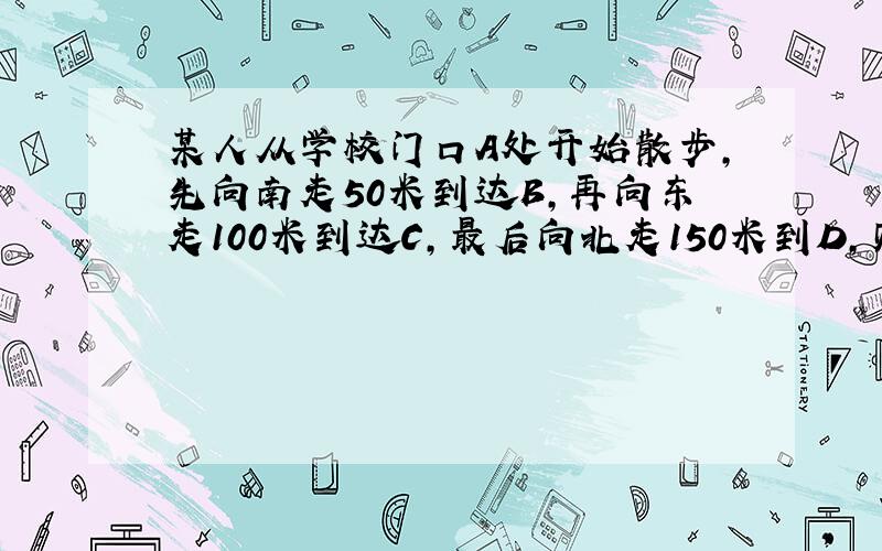 某人从学校门口A处开始散步,先向南走50米到达B,再向东走100米到达C,最后向北走150米到D,则A,B,C,D各点