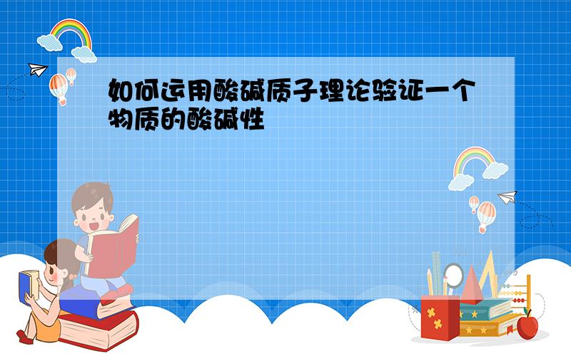 如何运用酸碱质子理论验证一个物质的酸碱性