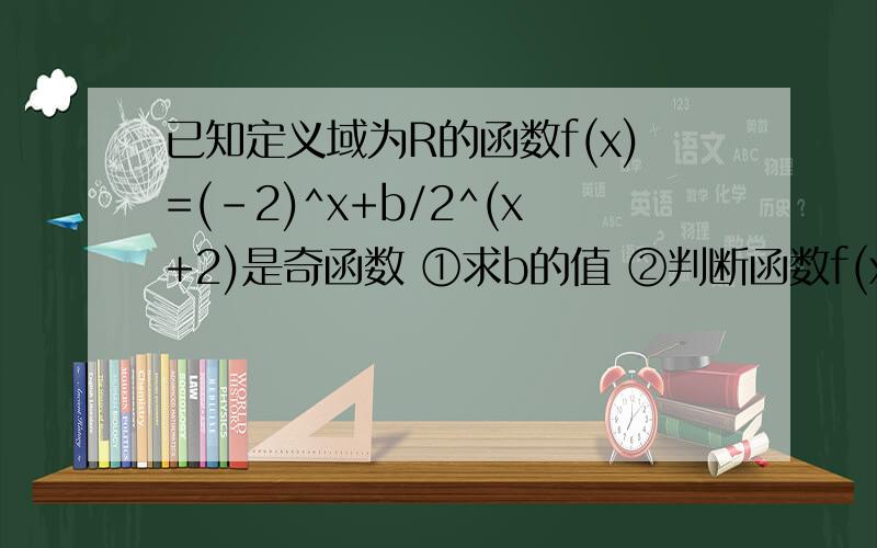 已知定义域为R的函数f(x)=(-2)^x+b/2^(x+2)是奇函数 ①求b的值 ②判断函数f(x)的单调性