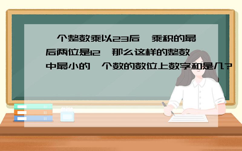 一个整数乘以23后,乘积的最后两位是12,那么这样的整数中最小的一个数的数位上数字和是几?