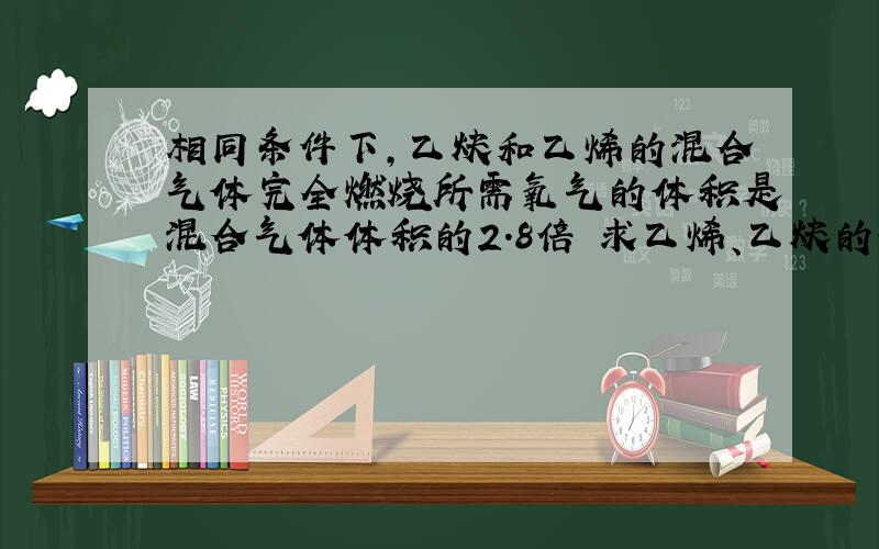 相同条件下,乙炔和乙烯的混合气体完全燃烧所需氧气的体积是混合气体体积的2.8倍 求乙烯、乙炔的体积