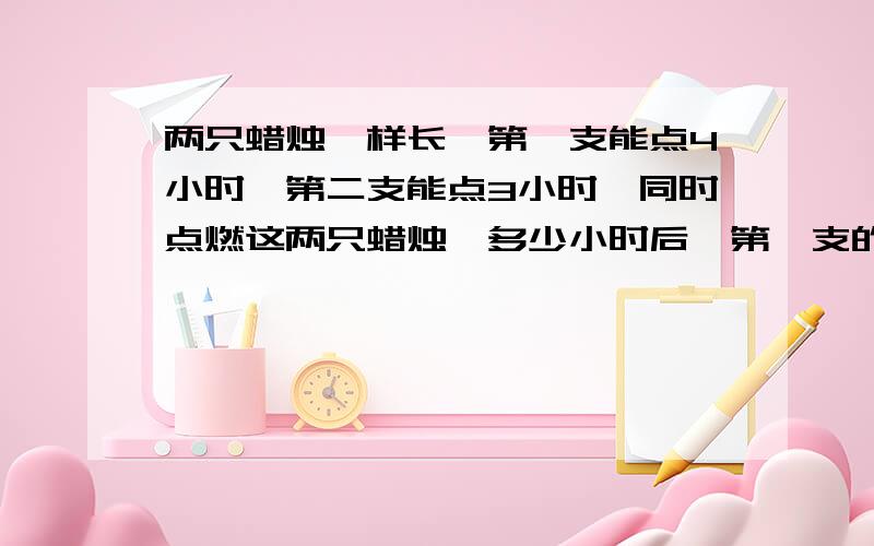 两只蜡烛一样长,第一支能点4小时,第二支能点3小时,同时点燃这两只蜡烛,多少小时后,第一支的长度是第