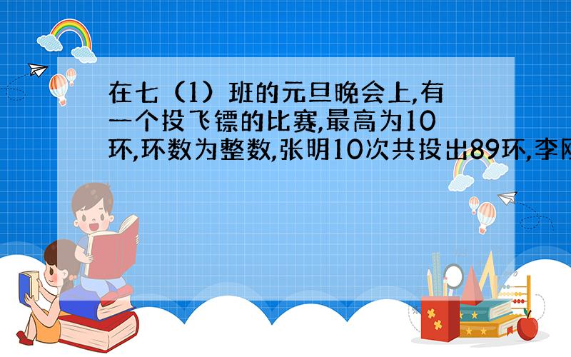 在七（1）班的元旦晚会上,有一个投飞镖的比赛,最高为10环,环数为整数,张明10次共投出89环,李刚前六次投出52环,如