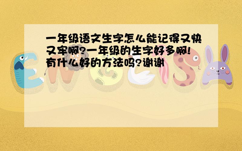 一年级语文生字怎么能记得又快又牢啊?一年级的生字好多啊!有什么好的方法吗?谢谢