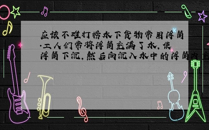 应该不难打捞水下货物常用浮筒.工人们常将浮筒充满了水,使浮筒下沉,然后向沉入水中的浮筒内充气,使浮筒内的水排出,靠浮筒产