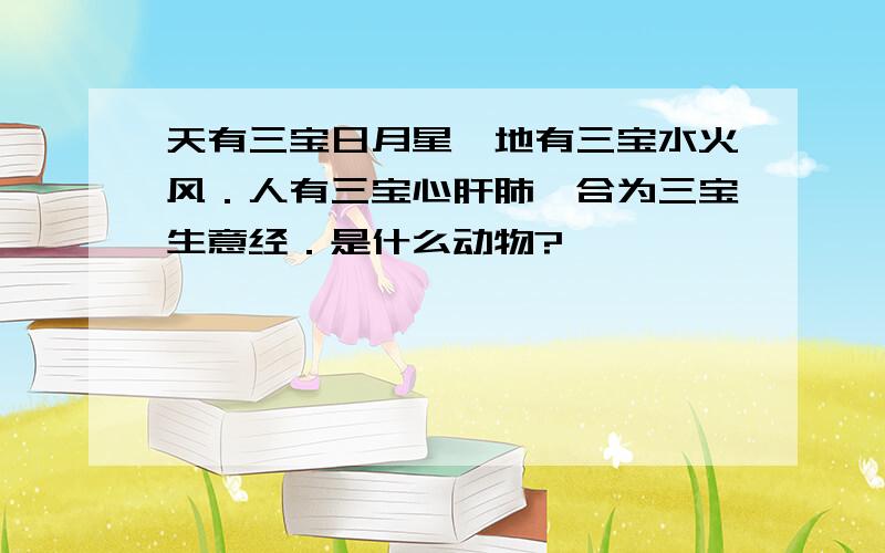 天有三宝日月星,地有三宝水火风．人有三宝心肝肺,合为三宝生意经．是什么动物?