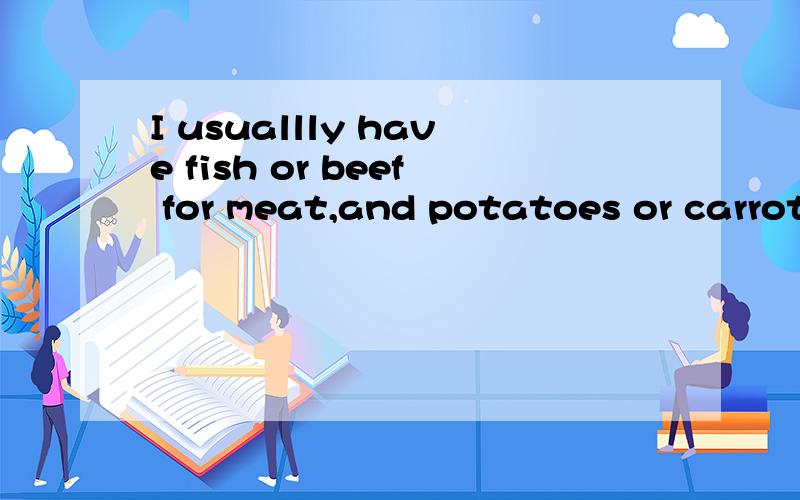 I usuallly have fish or beef for meat,and potatoes or carrot