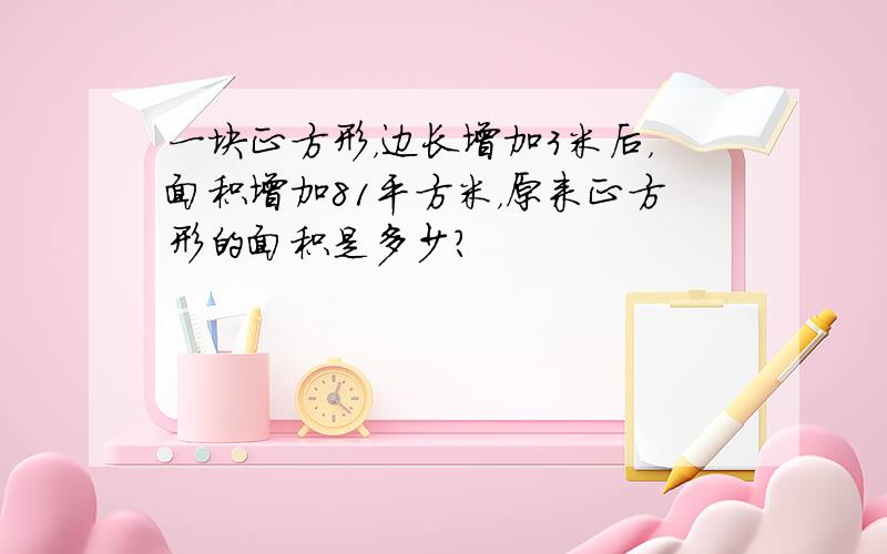 一块正方形，边长增加3米后，面积增加81平方米，原来正方形的面积是多少？