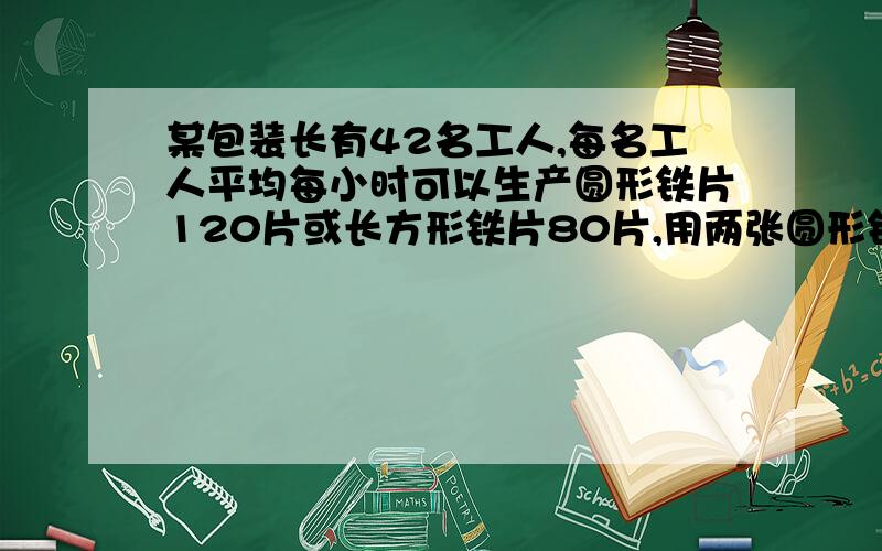 某包装长有42名工人,每名工人平均每小时可以生产圆形铁片120片或长方形铁片80片,用两张圆形铁片与一张长方形铁片可配套