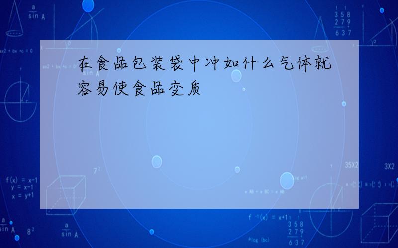 在食品包装袋中冲如什么气体就容易使食品变质