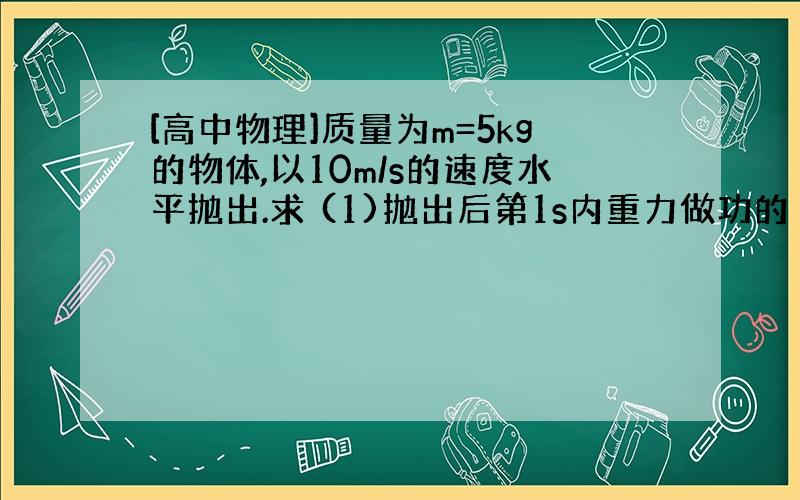 [高中物理]质量为m=5kg的物体,以10m/s的速度水平抛出.求 (1)抛出后第1s内重力做功的