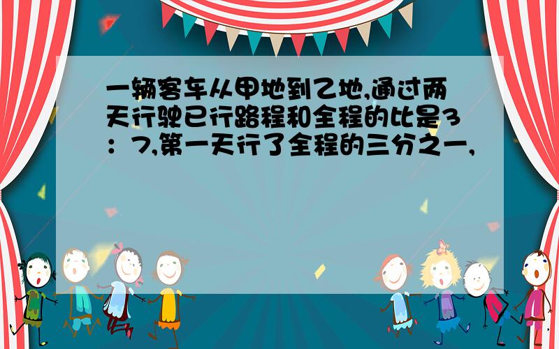 一辆客车从甲地到乙地,通过两天行驶已行路程和全程的比是3：7,第一天行了全程的三分之一,