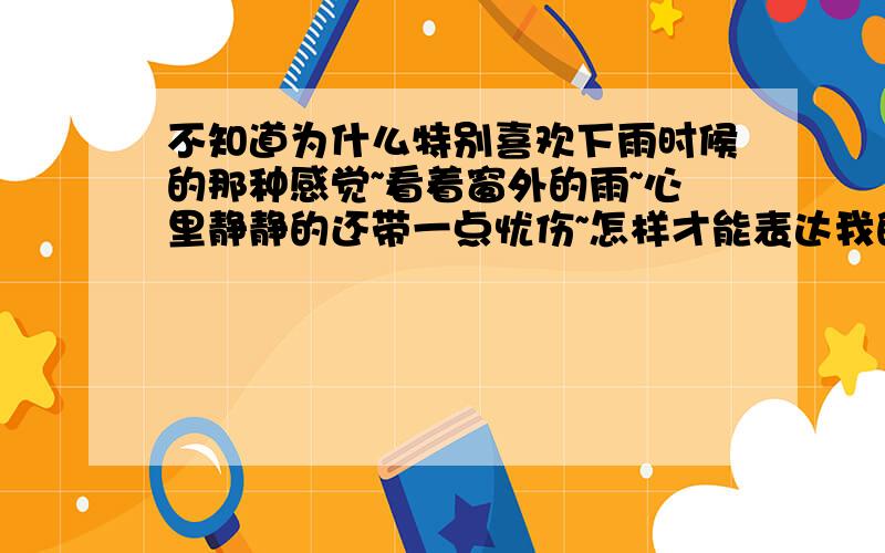 不知道为什么特别喜欢下雨时候的那种感觉~看着窗外的雨~心里静静的还带一点忧伤~怎样才能表达我的心情