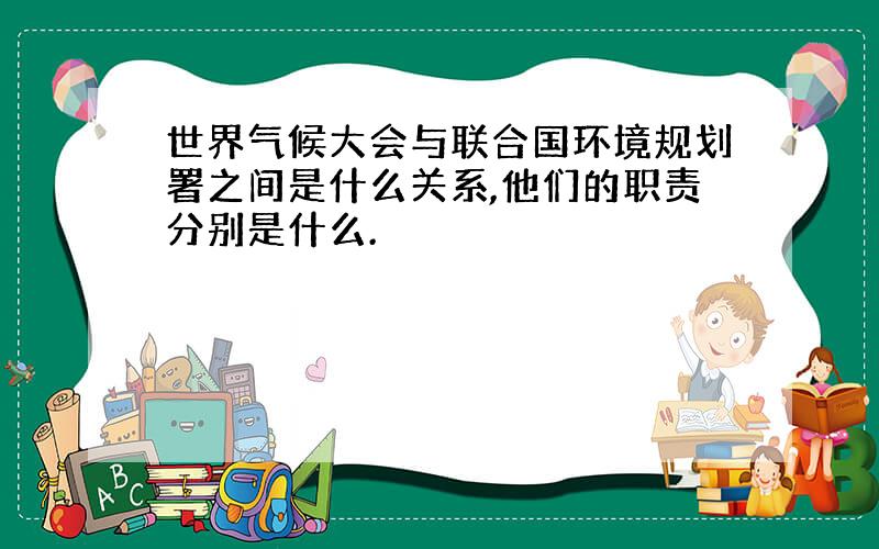 世界气候大会与联合国环境规划署之间是什么关系,他们的职责分别是什么.