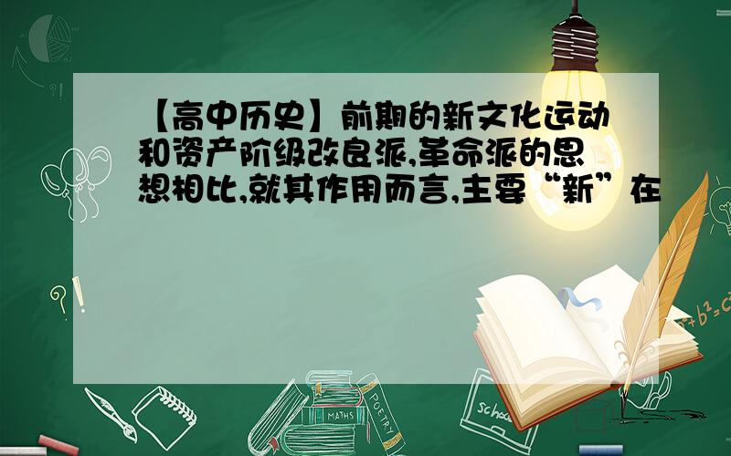 【高中历史】前期的新文化运动和资产阶级改良派,革命派的思想相比,就其作用而言,主要“新”在